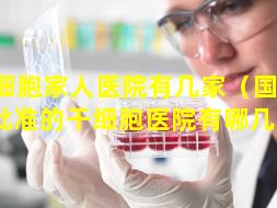 干细胞家人医院有几家（国 🦢 家批准的干细胞医院有哪几家）
